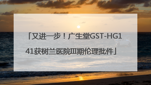 又进一步！广生堂GST-HG141获树兰医院III期伦理批件