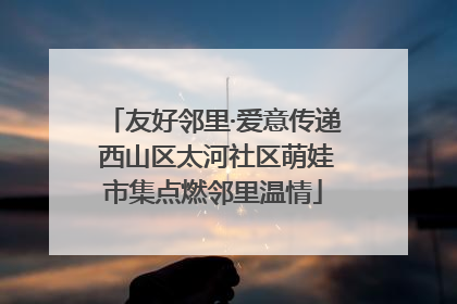 友好邻里·爱意传递 西山区太河社区萌娃市集点燃邻里温情