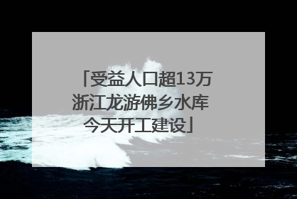 受益人口超13万 浙江龙游佛乡水库今天开工建设