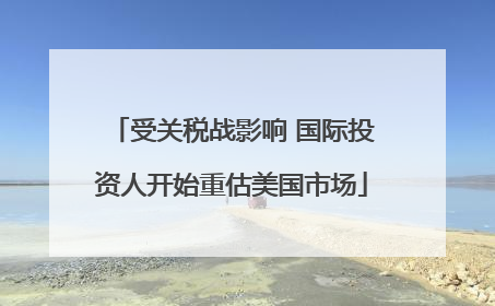 受关税战影响 国际投资人开始重估美国市场