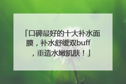 口碑最好的十大补水面膜，补水舒缓双buff，重造水嫩肌肤！