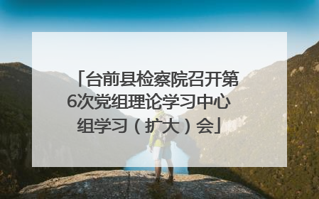 台前县检察院召开第6次党组理论学习中心组学习（扩大）会