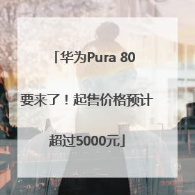 华为Pura 80要来了！起售价格预计超过5000元
