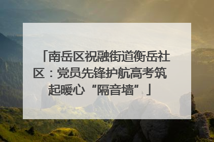 南岳区祝融街道衡岳社区：党员先锋护航高考筑起暖心“隔音墙”
