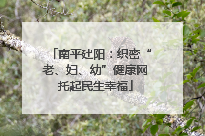 南平建阳：织密“老、妇、幼”健康网托起民生幸福