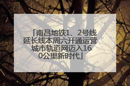 南昌地铁1、2号线延长线本周六开通运营 城市轨道网迈入160公里新时代
