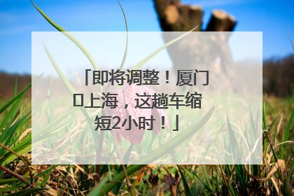 即将调整！厦门⇌上海，这趟车缩短2小时！
