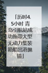 历时4.5小时 青岛引航站成功拖带大型无动力集装箱船出港抛锚