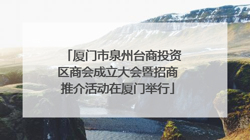 厦门市泉州台商投资区商会成立大会暨招商推介活动在厦门举行