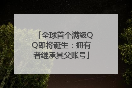 全球首个满级QQ即将诞生：拥有者继承其父账号