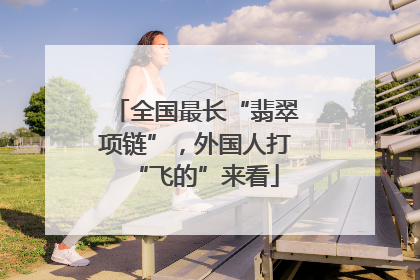 全国最长“翡翠项链”，外国人打“飞的”来看