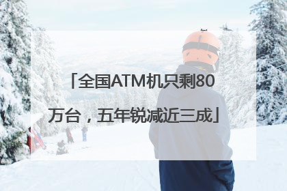 全国ATM机只剩80万台，五年锐减近三成