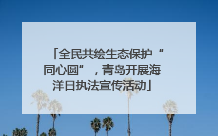 全民共绘生态保护“同心圆”，青岛开展海洋日执法宣传活动