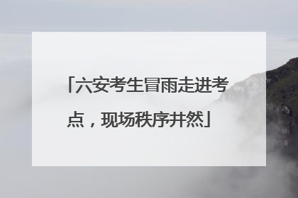 六安考生冒雨走进考点，现场秩序井然