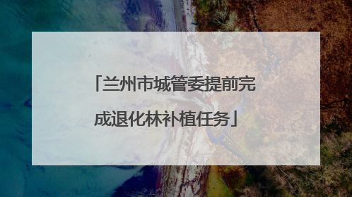 兰州市城管委提前完成退化林补植任务