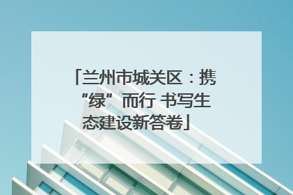 兰州市城关区：携“绿”而行 书写生态建设新答卷