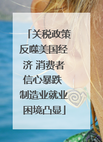 关税政策反噬美国经济 消费者信心暴跌 制造业就业困境凸显