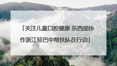 关注儿童口腔健康 东西部协作浙江驻巴中帮扶队在行动