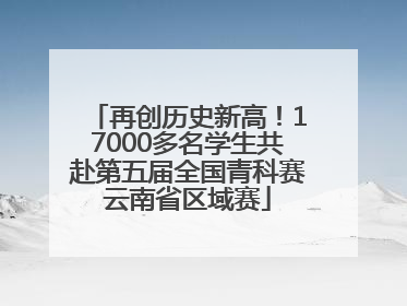 再创历史新高！17000多名学生共赴第五届全国青科赛云南省区域赛