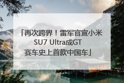 再次跨界！雷军官宣小米SU7 Ultra成GT赛车史上首款中国车