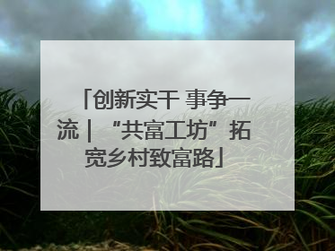创新实干 事争一流｜“共富工坊”拓宽乡村致富路