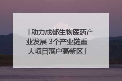 助力成都生物医药产业发展 3个产业链重大项目落户高新区