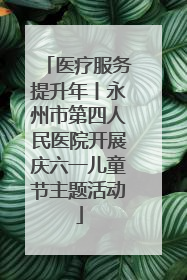 医疗服务提升年丨永州市第四人民医院开展庆六一儿童节主题活动