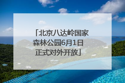 北京八达岭国家森林公园6月1日正式对外开放