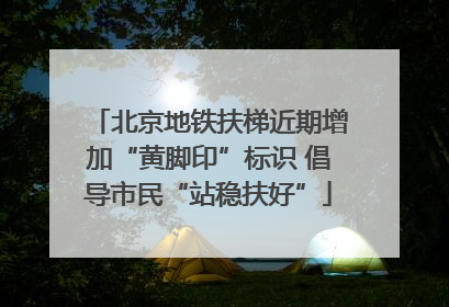 北京地铁扶梯近期增加“黄脚印”标识 倡导市民“站稳扶好”