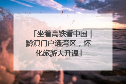 坐着高铁看中国｜黔滇门户通湾区，怀化旅游大升温