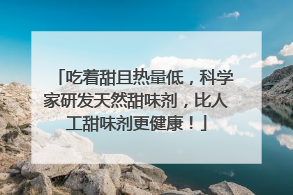 吃着甜且热量低，科学家研发天然甜味剂，比人工甜味剂更健康！