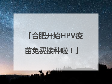 合肥开始HPV疫苗免费接种啦！