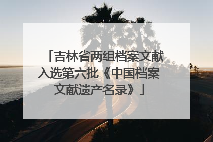 吉林省两组档案文献入选第六批《中国档案文献遗产名录》