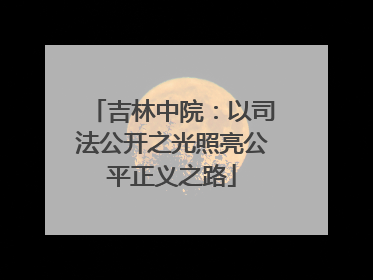 吉林中院：以司法公开之光照亮公平正义之路