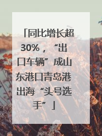 同比增长超30%，“出口车辆”成山东港口青岛港出海“头号选手”
