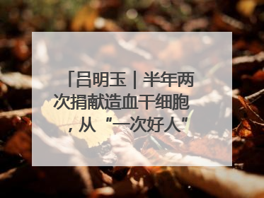 吕明玉｜半年两次捐献造血干细胞，从“一次好人”到“一生好人”
