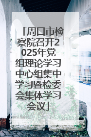 周口市检察院召开2025年党组理论学习中心组集中学习暨检委会集体学习会议