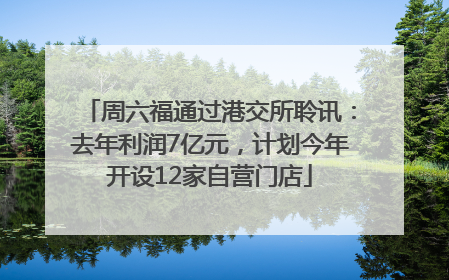 周六福通过港交所聆讯：去年利润7亿元，计划今年开设12家自营门店