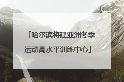 哈尔滨将建亚洲冬季运动高水平训练中心