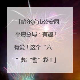 哈尔滨市公安局平房分局：有趣！有爱！这个“六一”超“警”彩！