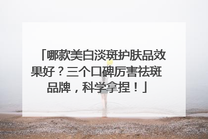 哪款美白淡斑护肤品效果好？三个口碑厉害祛斑品牌，科学拿捏！