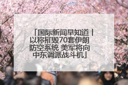 国际新闻早知道丨以称摧毁70套伊朗防空系统 美军将向中东调派战斗机