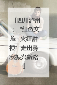 四川泸州：“红色文旅+火红甜橙”走出彝寨振兴新路