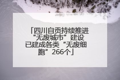 四川自贡持续推进“无废城市”建设 已建成各类“无废细胞”266个