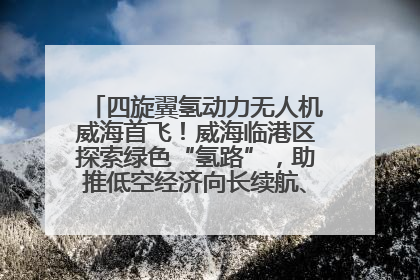 四旋翼氢动力无人机威海首飞!威海临港区探索绿色“氢路”,助推低空经济向长续航、大载重“进化”