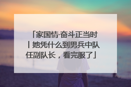 家国情·奋斗正当时丨她凭什么到男兵中队任副队长，看完服了