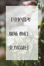 守护高考现场 他们全力以赴