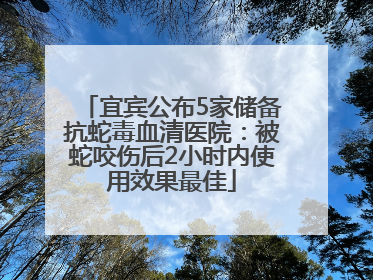 宜宾公布5家储备抗蛇毒血清医院：被蛇咬伤后2小时内使用效果最佳