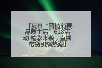 夏县“晋情消费·品质生活”618活动 精彩来袭，直播带货引爆热潮