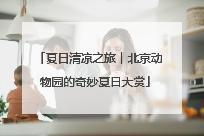 夏日清凉之旅丨北京动物园的奇妙夏日大赏